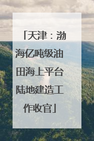 天津：渤海亿吨级油田海上平台陆地建造工作收官
