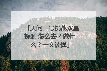 天问二号挑战双星探测 怎么去？做什么？一文读懂