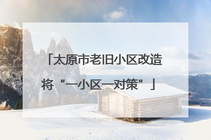 太原市老旧小区改造将“一小区一对策”