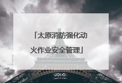太原消防强化动火作业安全管理