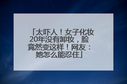 太吓人！女子化妆20年没有卸妆，脸竟然变这样！网友：她怎么能忍住