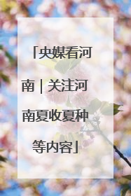 央媒看河南｜关注河南夏收夏种等内容
