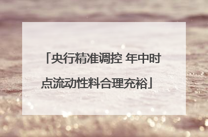 央行精准调控 年中时点流动性料合理充裕