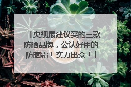 央视最建议买的三款防晒品牌，公认好用的防晒霜！实力出众！
