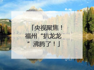 央视聚焦！福州“扒龙龙”沸腾了！