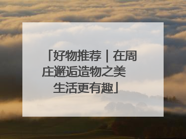 好物推荐｜在周庄邂逅造物之美 生活更有趣