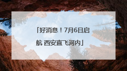 好消息！7月6日启航 西安直飞河内