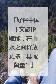 好评中国丨文旅IP赋能，在山水之间释放更多“县域留量”