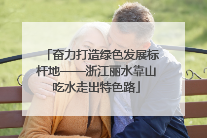 奋力打造绿色发展标杆地——浙江丽水靠山吃水走出特色路