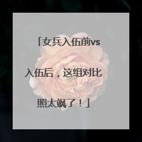 女兵入伍前vs入伍后，这组对比照太飒了！