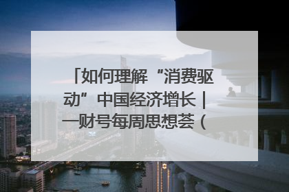如何理解“消费驱动”中国经济增长｜一财号每周思想荟（第22期）