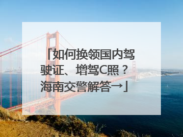 如何换领国内驾驶证、增驾C照？海南交警解答→