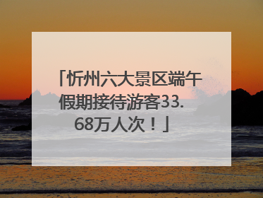 忻州六大景区端午假期接待游客33.68万人次！