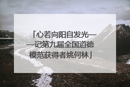 心若向阳自发光——记第九届全国道德模范获得者姚何林
