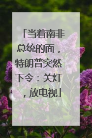 当着南非总统的面，特朗普突然下令：关灯，放电视