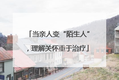 当亲人变“陌生人”，理解关怀重于治疗