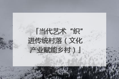 当代艺术“织”进传统村落（文化产业赋能乡村）