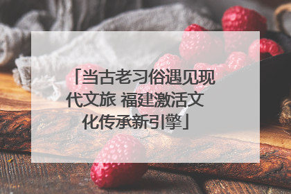 当古老习俗遇见现代文旅 福建激活文化传承新引擎