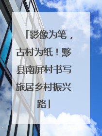 影像为笔，古村为纸！黟县南屏村书写旅居乡村振兴路