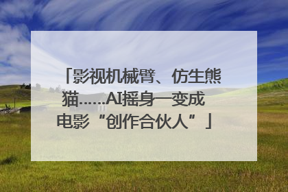 影视机械臂、仿生熊猫……AI摇身一变成电影“创作合伙人”