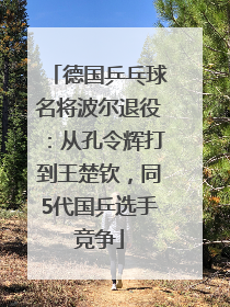 德国乒乓球名将波尔退役：从孔令辉打到王楚钦，同5代国乒选手竞争