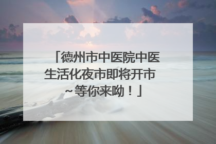 德州市中医院中医生活化夜市即将开市～等你来呦！