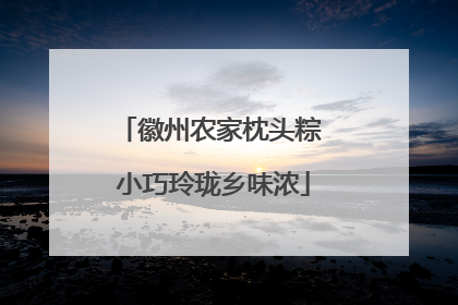 徽州农家枕头粽 小巧玲珑乡味浓