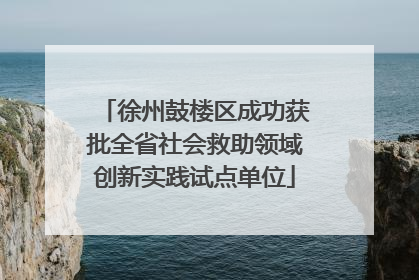徐州鼓楼区成功获批全省社会救助领域创新实践试点单位