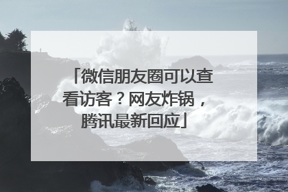 微信朋友圈可以查看访客？网友炸锅，腾讯最新回应
