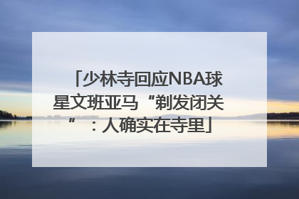 少林寺回应NBA球星文班亚马“剃发闭关”：人确实在寺里