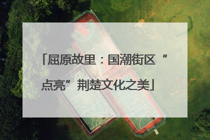 屈原故里：国潮街区“点亮”荆楚文化之美