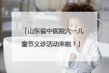 山东省中医院六一儿童节义诊活动来啦！