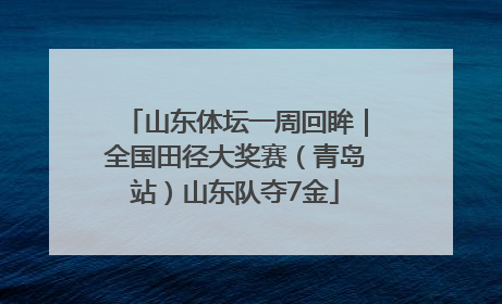山东体坛一周回眸｜全国田径大奖赛（青岛站）山东队夺7金