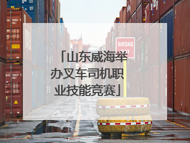 山东威海举办叉车司机职业技能竞赛
