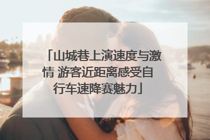 山城巷上演速度与激情 游客近距离感受自行车速降赛魅力