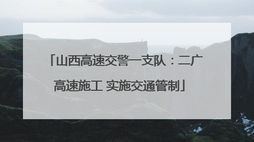 山西高速交警一支队：二广高速施工 实施交通管制