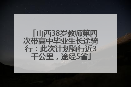 山西38岁教师第四次带高中毕业生长途骑行：此次计划骑行近3千公里，途经5省