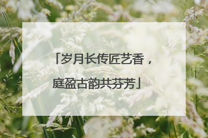 岁月长传匠艺香，庭盈古韵共芬芳