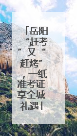 岳阳“赶考”又“赶烤”，一纸准考证享全城礼遇