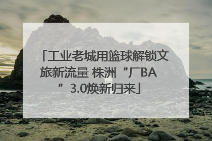 工业老城用篮球解锁文旅新流量 株洲“厂BA”3.0焕新归来