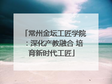 常州金坛工匠学院：深化产教融合 培育新时代工匠