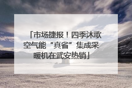 市场捷报！四季沐歌空气能“真省”集成采暖机在武安热销