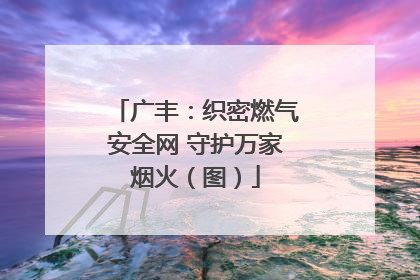 广丰：织密燃气安全网 守护万家烟火（图）