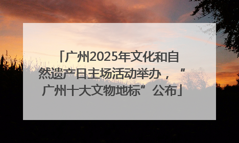 广州2025年文化和自然遗产日主场活动举办，“广州十大文物地标”公布