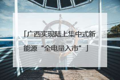 广西实现陆上集中式新能源“全电量入市”