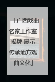 广西戏曲名家工作室揭牌 展示传承地方戏曲文化