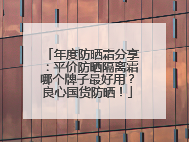 年度防晒霜分享：平价防晒隔离霜哪个牌子最好用？良心国货防晒！