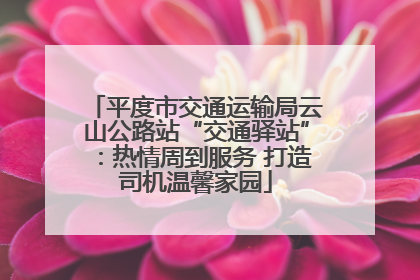 平度市交通运输局云山公路站“交通驿站”：热情周到服务 打造司机温馨家园