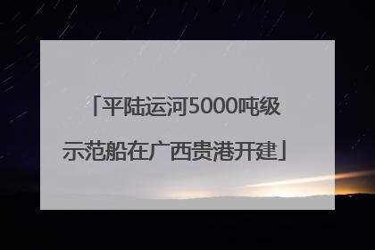 平陆运河5000吨级示范船在广西贵港开建