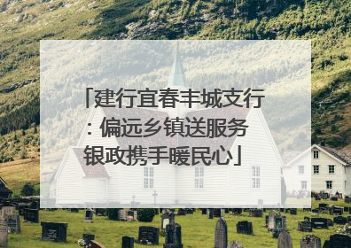 建行宜春丰城支行：偏远乡镇送服务 银政携手暖民心